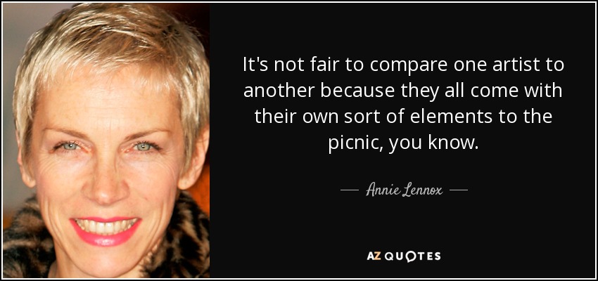 It's not fair to compare one artist to another because they all come with their own sort of elements to the picnic, you know. - Annie Lennox