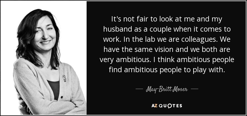 It's not fair to look at me and my husband as a couple when it comes to work. In the lab we are colleagues. We have the same vision and we both are very ambitious. I think ambitious people find ambitious people to play with. - May-Britt Moser