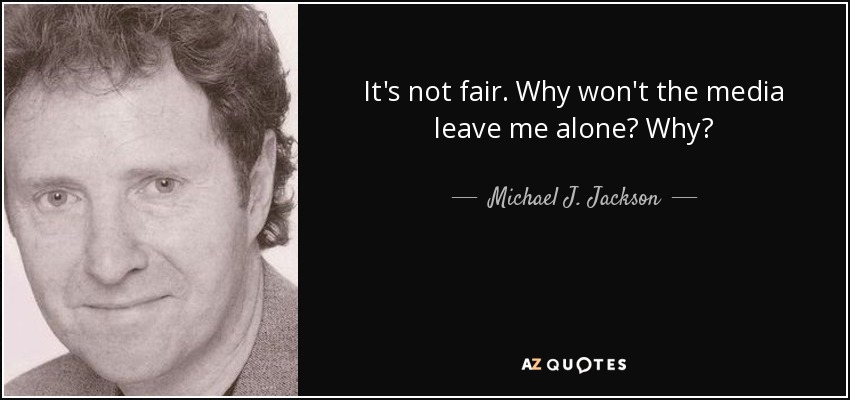 It's not fair. Why won't the media leave me alone? Why? - Michael J. Jackson