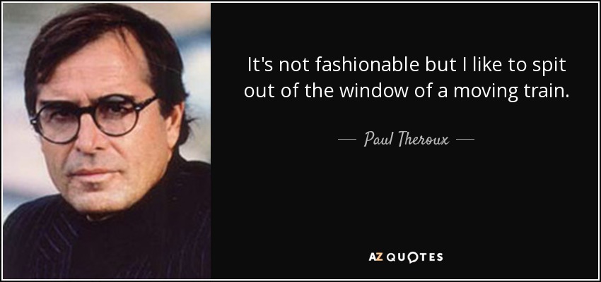 It's not fashionable but I like to spit out of the window of a moving train. - Paul Theroux
