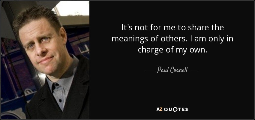 It's not for me to share the meanings of others. I am only in charge of my own. - Paul Cornell