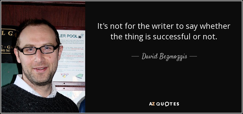 It's not for the writer to say whether the thing is successful or not. - David Bezmozgis