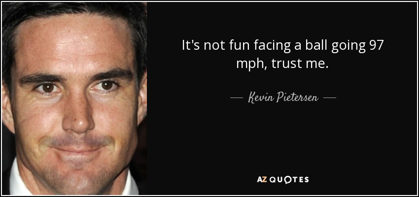 It's not fun facing a ball going 97 mph, trust me. - Kevin Pietersen