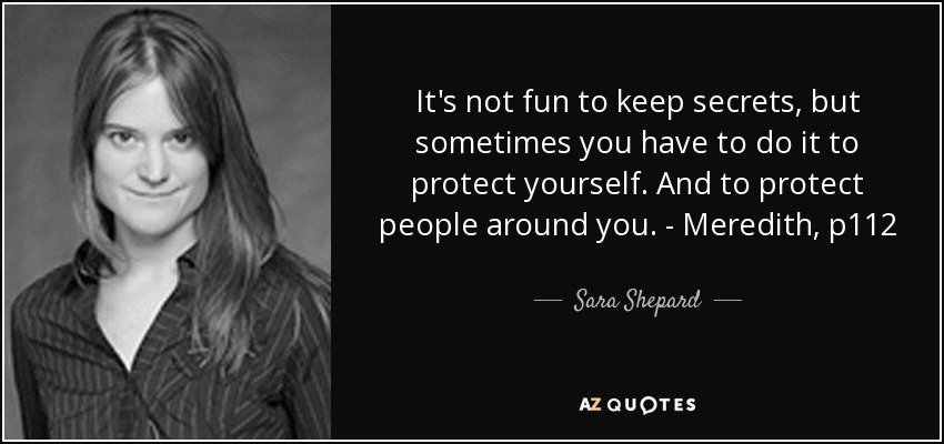It's not fun to keep secrets, but sometimes you have to do it to protect yourself. And to protect people around you. - Meredith, p112 - Sara Shepard