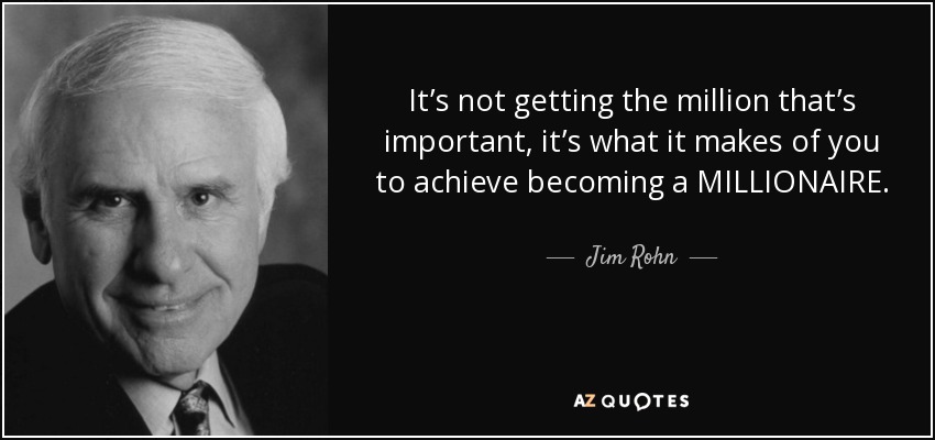 It’s not getting the million that’s important, it’s what it makes of you to achieve becoming a MILLIONAIRE. - Jim Rohn