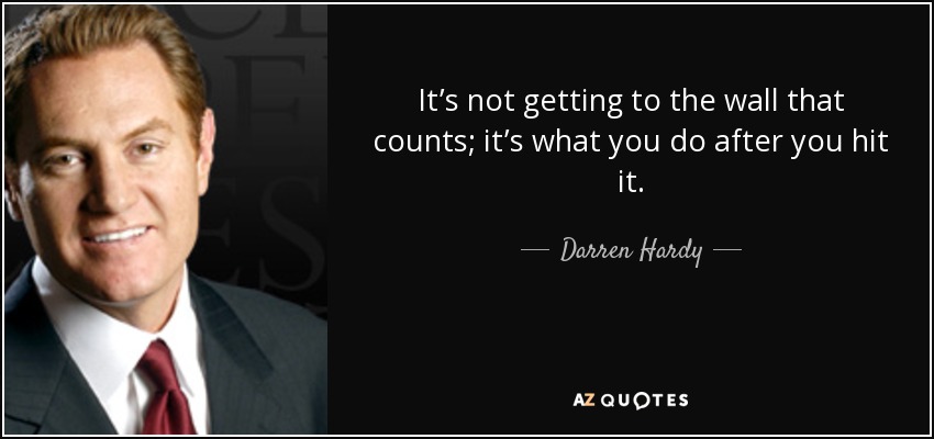It’s not getting to the wall that counts; it’s what you do after you hit it. - Darren Hardy