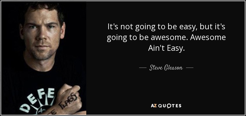 It's not going to be easy, but it's going to be awesome. Awesome Ain't Easy. - Steve Gleason