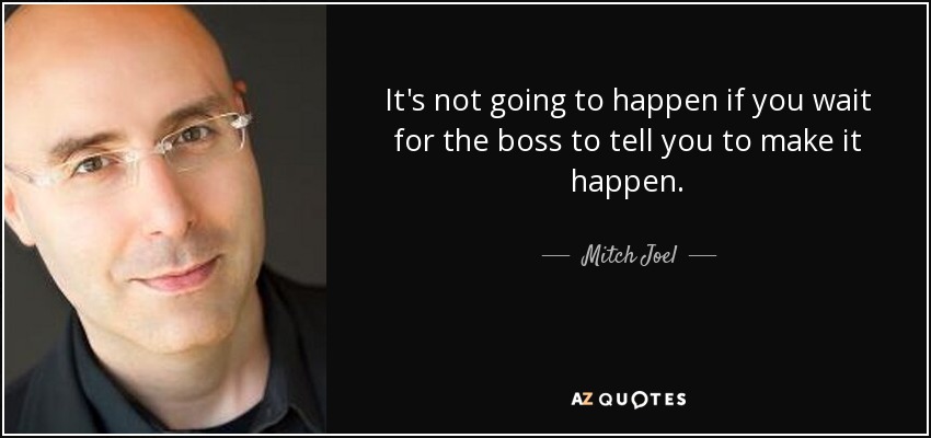 It's not going to happen if you wait for the boss to tell you to make it happen. - Mitch Joel