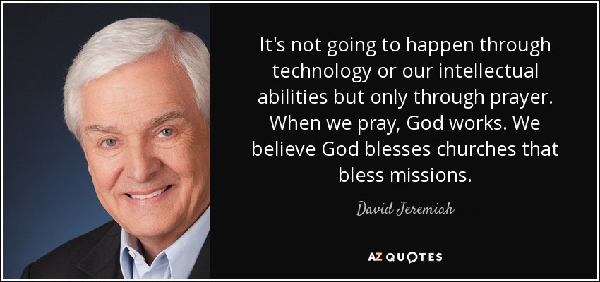 It's not going to happen through technology or our intellectual abilities but only through prayer. When we pray, God works. We believe God blesses churches that bless missions. - David Jeremiah