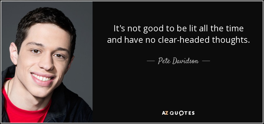 It's not good to be lit all the time and have no clear-headed thoughts. - Pete Davidson