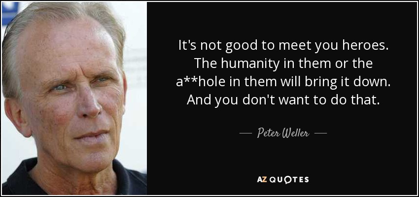 It's not good to meet you heroes. The humanity in them or the a**hole in them will bring it down. And you don't want to do that. - Peter Weller