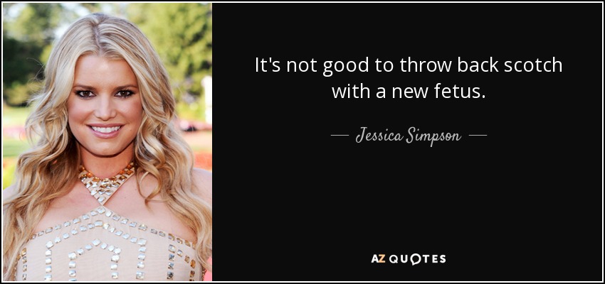 It's not good to throw back scotch with a new fetus. - Jessica Simpson