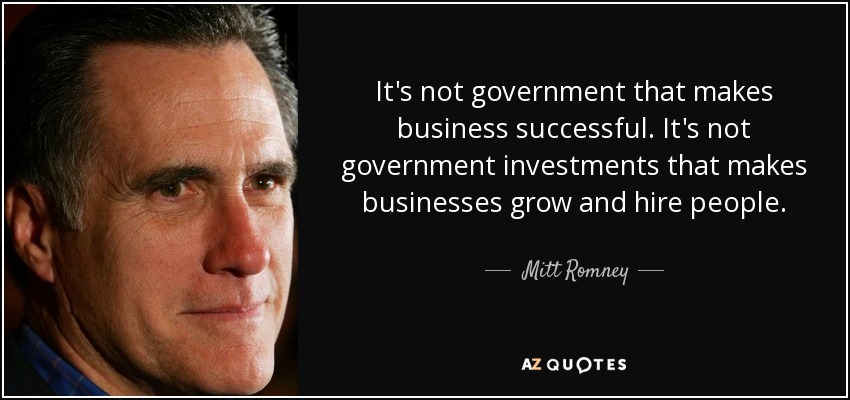 It's not government that makes business successful. It's not government investments that makes businesses grow and hire people. - Mitt Romney