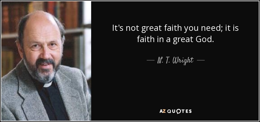 It's not great faith you need; it is faith in a great God. - N. T. Wright