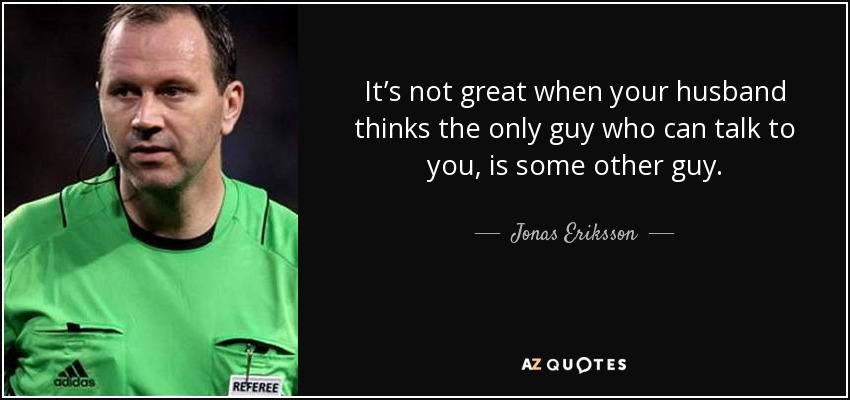 It’s not great when your husband thinks the only guy who can talk to you, is some other guy. - Jonas Eriksson