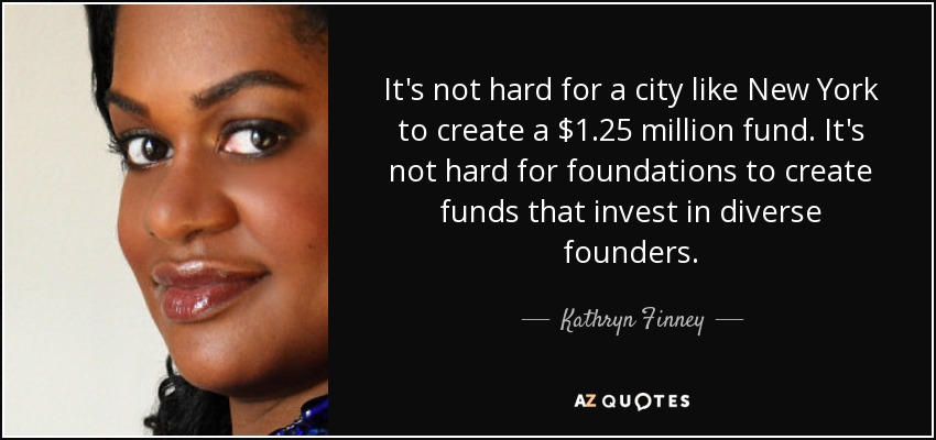 It's not hard for a city like New York to create a $1.25 million fund. It's not hard for foundations to create funds that invest in diverse founders. - Kathryn Finney