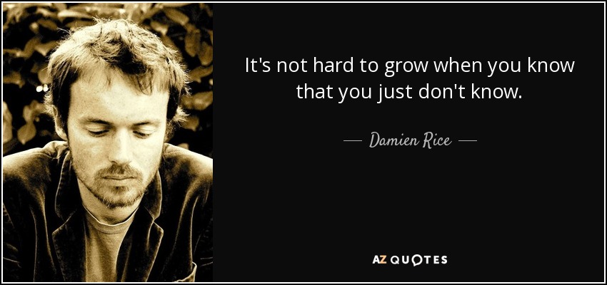 It's not hard to grow when you know that you just don't know. - Damien Rice