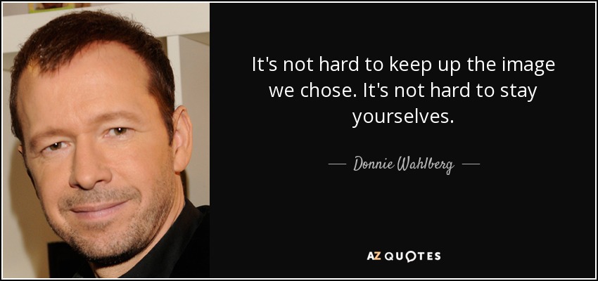 It's not hard to keep up the image we chose. It's not hard to stay yourselves. - Donnie Wahlberg