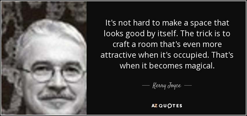 It's not hard to make a space that looks good by itself. The trick is to craft a room that's even more attractive when it's occupied. That's when it becomes magical. - Kerry Joyce