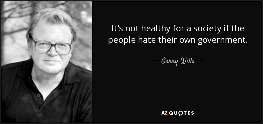 It's not healthy for a society if the people hate their own government. - Garry Wills