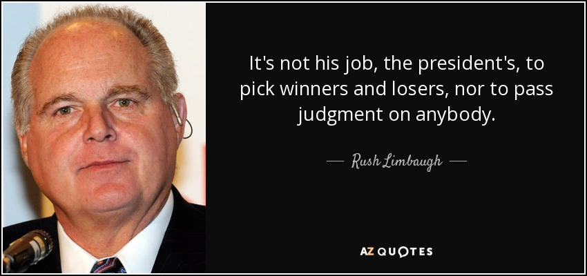 It's not his job, the president's, to pick winners and losers, nor to pass judgment on anybody. - Rush Limbaugh