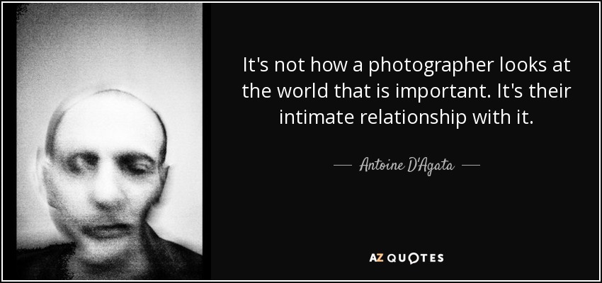 It's not how a photographer looks at the world that is important. It's their intimate relationship with it. - Antoine D'Agata