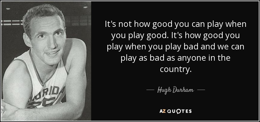 It's not how good you can play when you play good. It's how good you play when you play bad and we can play as bad as anyone in the country. - Hugh Durham
