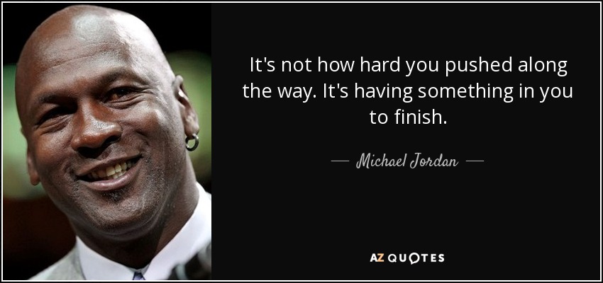 It's not how hard you pushed along the way. It's having something in you to finish. - Michael Jordan