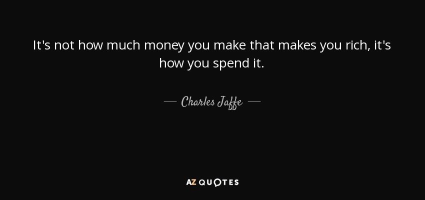 It's not how much money you make that makes you rich, it's how you spend it. - Charles Jaffe
