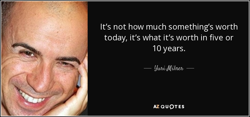 It’s not how much something’s worth today, it’s what it’s worth in five or 10 years. - Yuri Milner