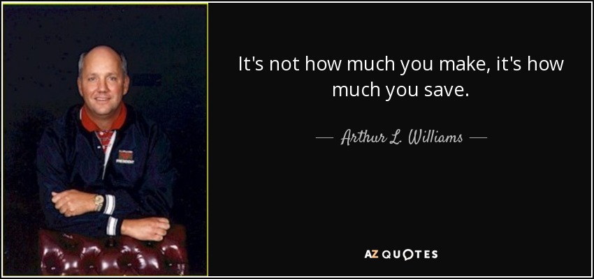 It's not how much you make, it's how much you save. - Arthur L. Williams, Jr.