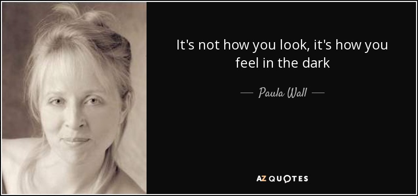 It's not how you look, it's how you feel in the dark - Paula Wall