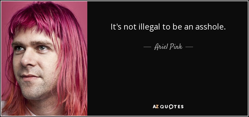 It's not illegal to be an asshole. - Ariel Pink