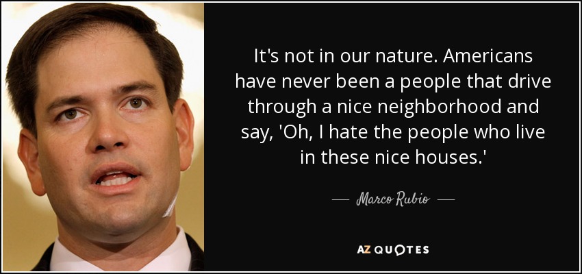 It's not in our nature. Americans have never been a people that drive through a nice neighborhood and say, 'Oh, I hate the people who live in these nice houses.' - Marco Rubio