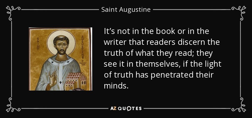 It’s not in the book or in the writer that readers discern the truth of what they read; they see it in themselves, if the light of truth has penetrated their minds. - Saint Augustine