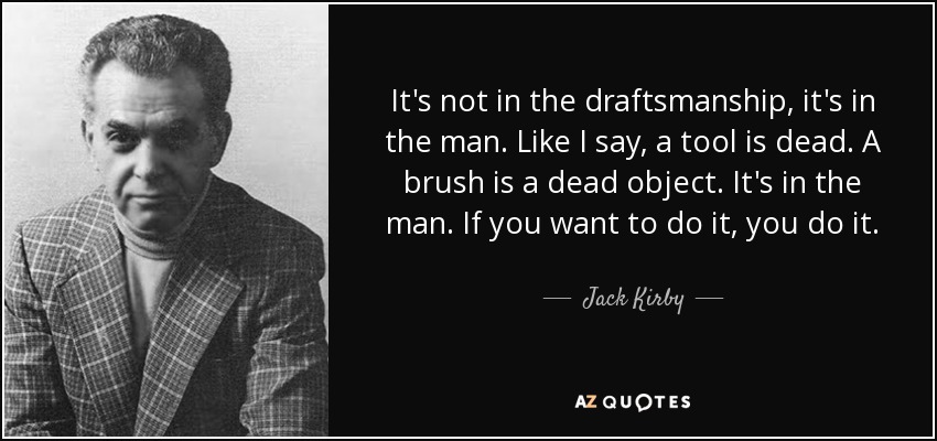 It's not in the draftsmanship, it's in the man. Like I say, a tool is dead. A brush is a dead object. It's in the man. If you want to do it, you do it. - Jack Kirby