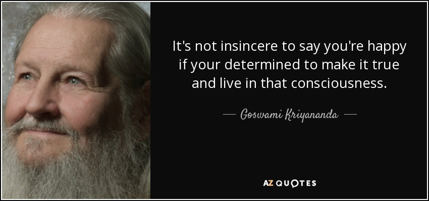 It's not insincere to say you're happy if your determined to make it true and live in that consciousness. - Goswami Kriyananda