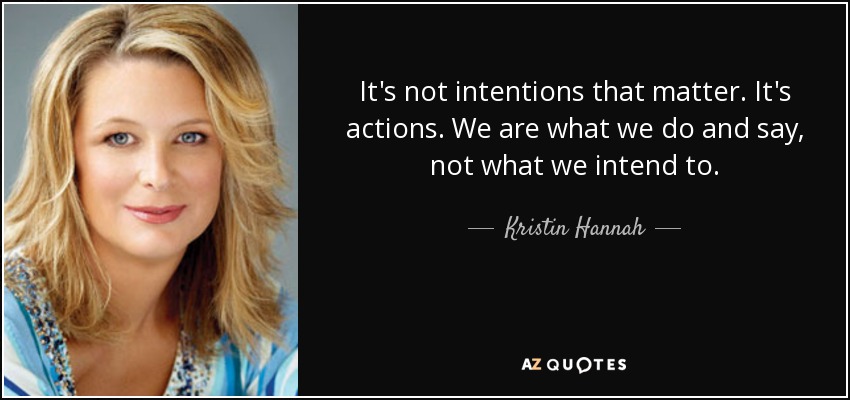 It's not intentions that matter. It's actions. We are what we do and say, not what we intend to. - Kristin Hannah