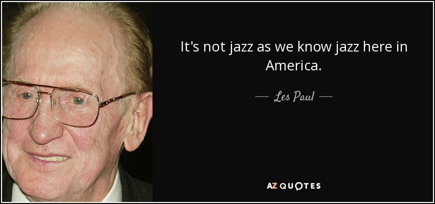 It's not jazz as we know jazz here in America. - Les Paul