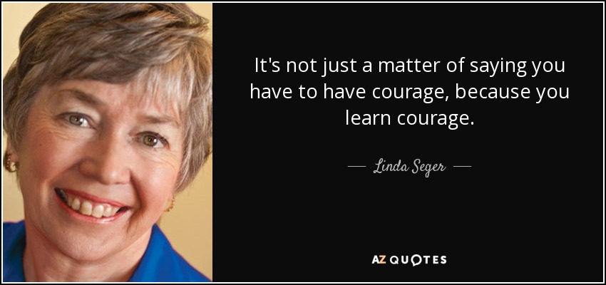 It's not just a matter of saying you have to have courage, because you learn courage. - Linda Seger