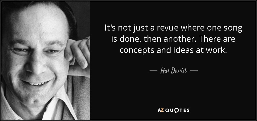It's not just a revue where one song is done, then another. There are concepts and ideas at work. - Hal David