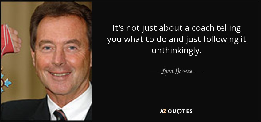 It's not just about a coach telling you what to do and just following it unthinkingly. - Lynn Davies