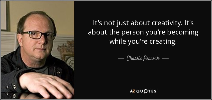 It's not just about creativity. It's about the person you're becoming while you're creating. - Charlie Peacock