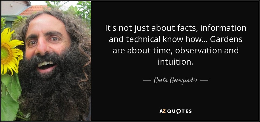 It's not just about facts, information and technical know how... Gardens are about time, observation and intuition. - Costa Georgiadis