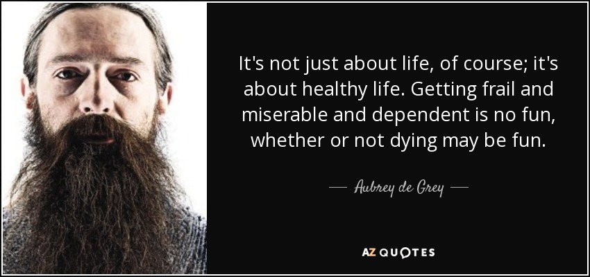 It's not just about life, of course; it's about healthy life. Getting frail and miserable and dependent is no fun, whether or not dying may be fun. - Aubrey de Grey