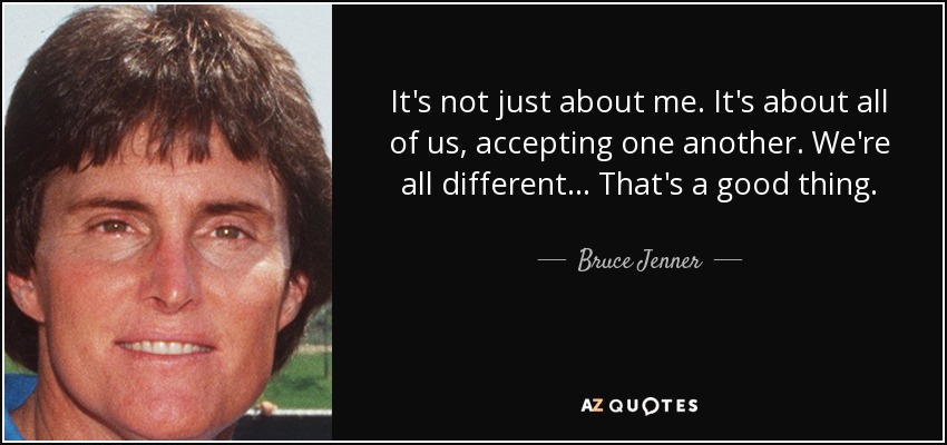 It's not just about me. It's about all of us, accepting one another. We're all different... That's a good thing. - Bruce Jenner
