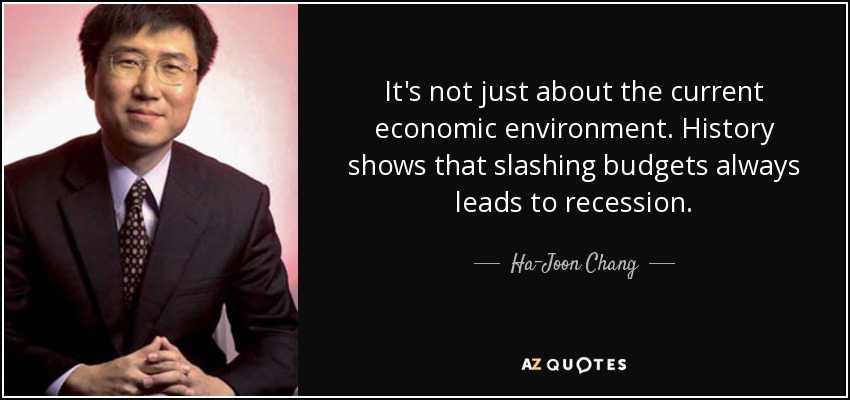 It's not just about the current economic environment. History shows that slashing budgets always leads to recession. - Ha-Joon Chang