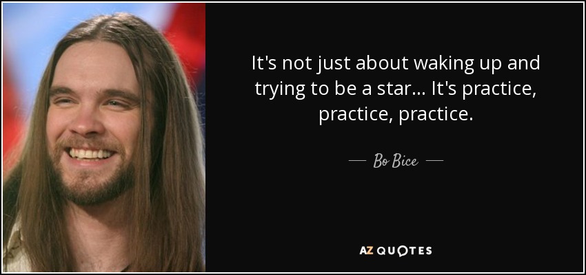It's not just about waking up and trying to be a star... It's practice, practice, practice. - Bo Bice