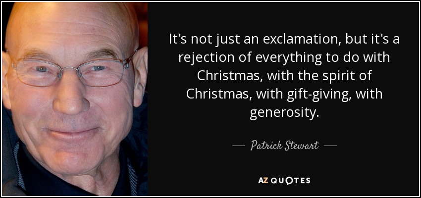 It's not just an exclamation, but it's a rejection of everything to do with Christmas, with the spirit of Christmas, with gift-giving, with generosity. - Patrick Stewart