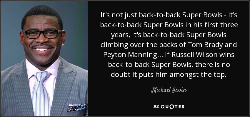 It's not just back-to-back Super Bowls - it's back-to-back Super Bowls in his first three years, it's back-to-back Super Bowls climbing over the backs of Tom Brady and Peyton Manning... If Russell Wilson wins back-to-back Super Bowls, there is no doubt it puts him amongst the top. - Michael Irvin
